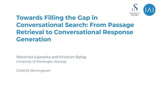 Weronika Łajewska and Krisztian Balog
University of Stavanger, Norway
Towards Filling the Gap in
Conversational Search: From Passage
Retrieval to Conversational Response
Generation
CIKM’23, Birmingham
 