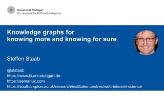 KI – Institute for Artificial Intelligence
Knowledge graphs for
knowing more and knowing for sure
Steffen Staab
@ststaab
https://www.ki.uni-stuttgart.de
https://semanux.com
https://southampton.ac.uk/research/institutes-centres/web-internet-science
 