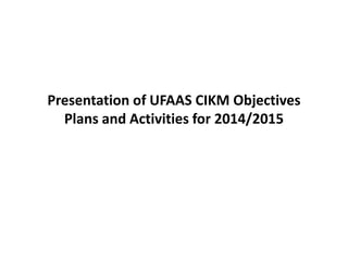 Presentation of UFAAS CIKM Objectives
Plans and Activities for 2014/2015
 