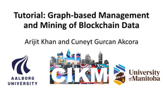 Tutorial: Graph-based Management
and Mining of Blockchain Data
Arijit Khan and Cuneyt Gurcan Akcora
 
