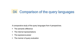 A comparative study of the query languages from 4 perspectives.
 The semantic difference
 The internal representations
 The expressive power
 The manner of query evaluation
04 Comparison of the query languages
 