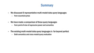 Summary
• We discussed 6 representative multi-model data query languages
– from essentialsyntax
• We have made a comparison of these query languages
– from point of view of expressivepower and semantics
• The existing multi-model data query languages is far beyond perfect
– Both semantics and cross-model query evaluation
 