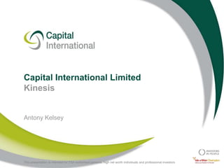 Capital International LimitedKinesisAntony Kelsey This presentation is intended for FSA authorised persons, high net worth individuals and professional investors 