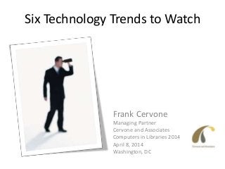 Six Technology Trends to Watch
Frank Cervone
Managing Partner
Cervone and Associates
Computers in Libraries 2014
April 8, 2014
Washington, DC
 