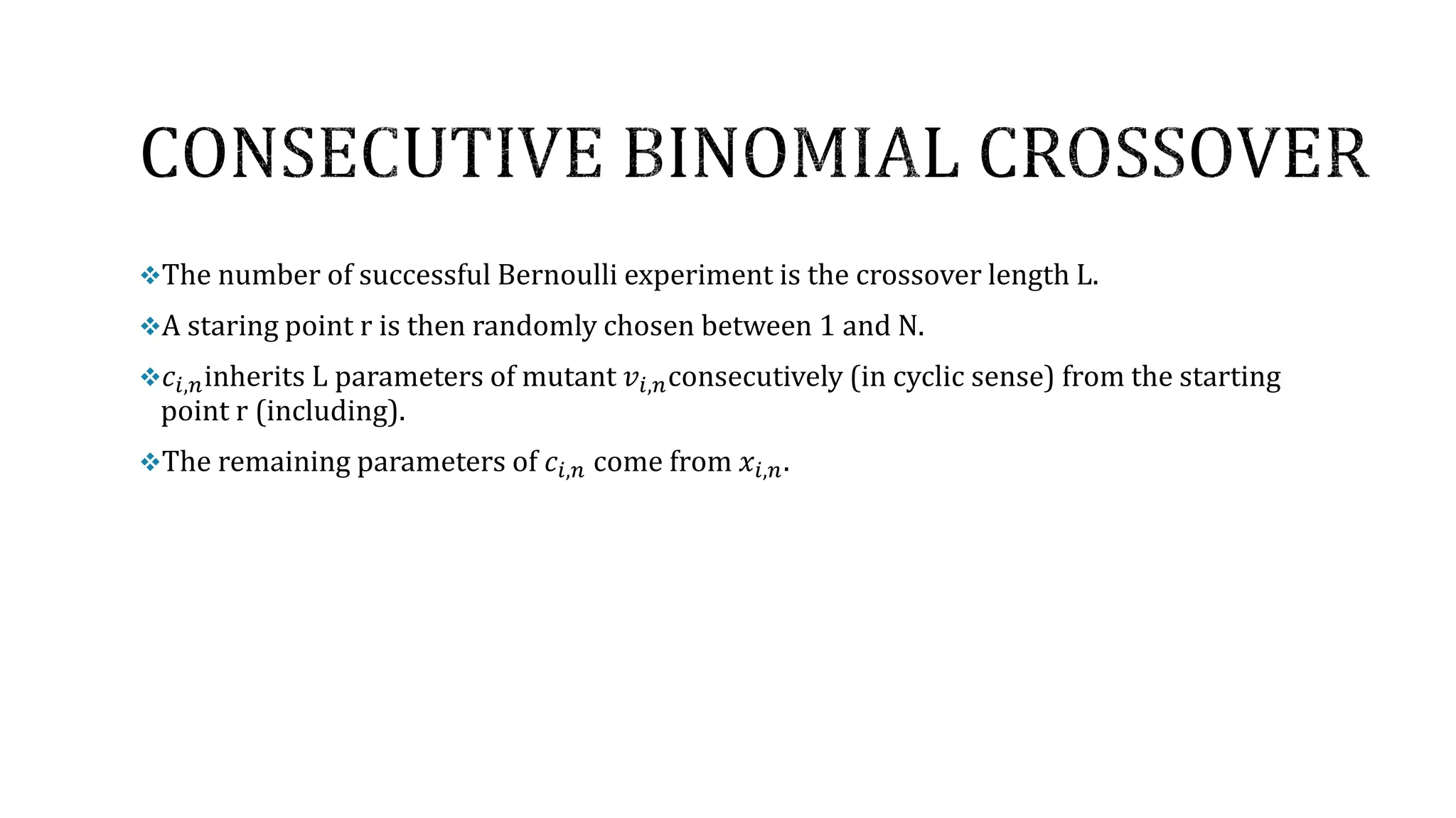 The number of successful Bernoulli experiment is the crossover length L.
A staring point r is then randomly chosen between 1 and N.
𝑐𝑖,𝑛inherits L parameters of mutant 𝑣𝑖,𝑛consecutively (in cyclic sense) from the starting
point r (including).
The remaining parameters of 𝑐𝑖,𝑛 come from 𝑥𝑖,𝑛.
 