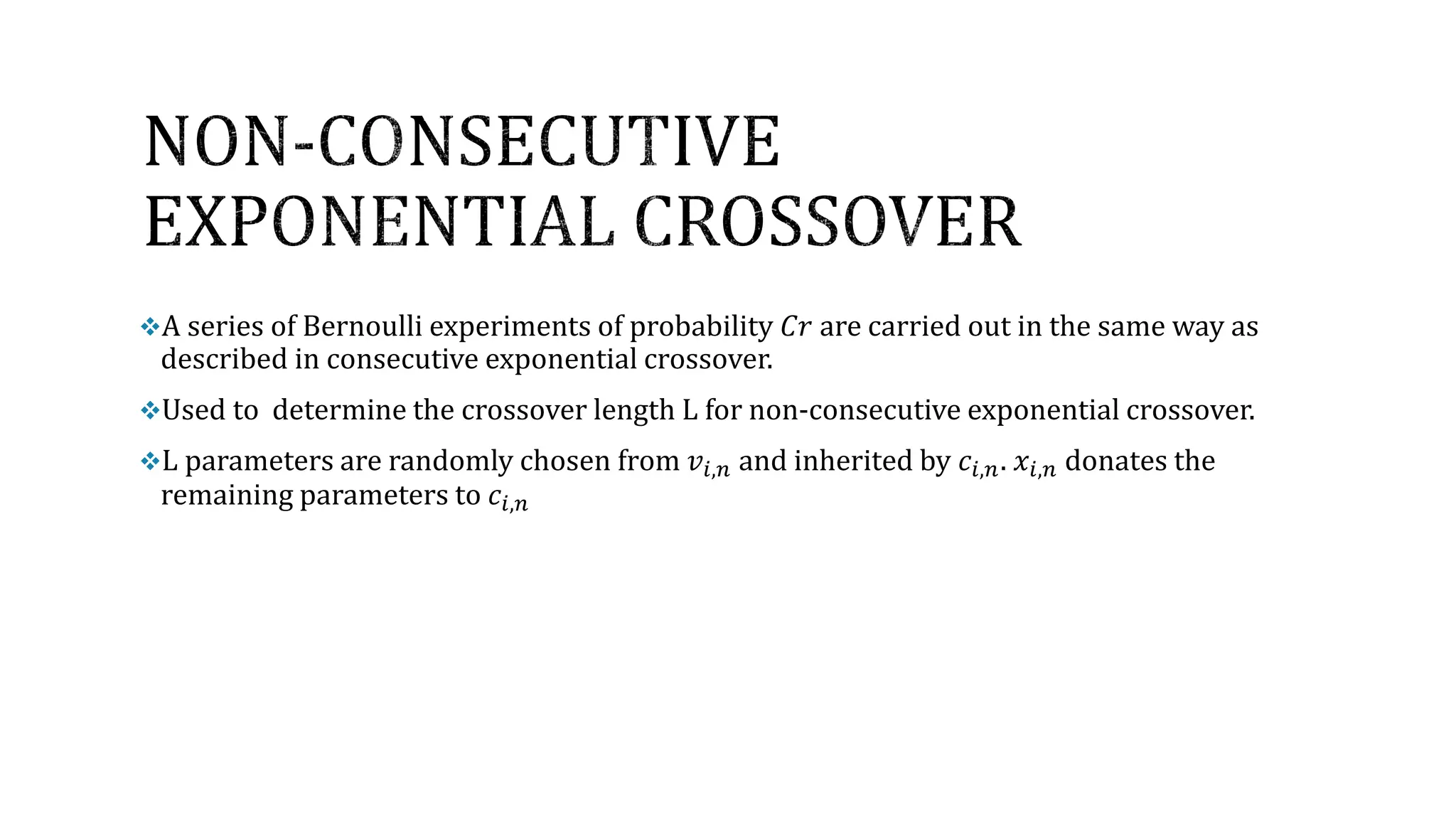 A series of Bernoulli experiments of probability 𝐶𝑟 are carried out in the same way as
described in consecutive exponential crossover.
Used to determine the crossover length L for non-consecutive exponential crossover.
L parameters are randomly chosen from 𝑣𝑖,𝑛 and inherited by 𝑐𝑖,𝑛. 𝑥𝑖,𝑛 donates the
remaining parameters to 𝑐𝑖,𝑛
 