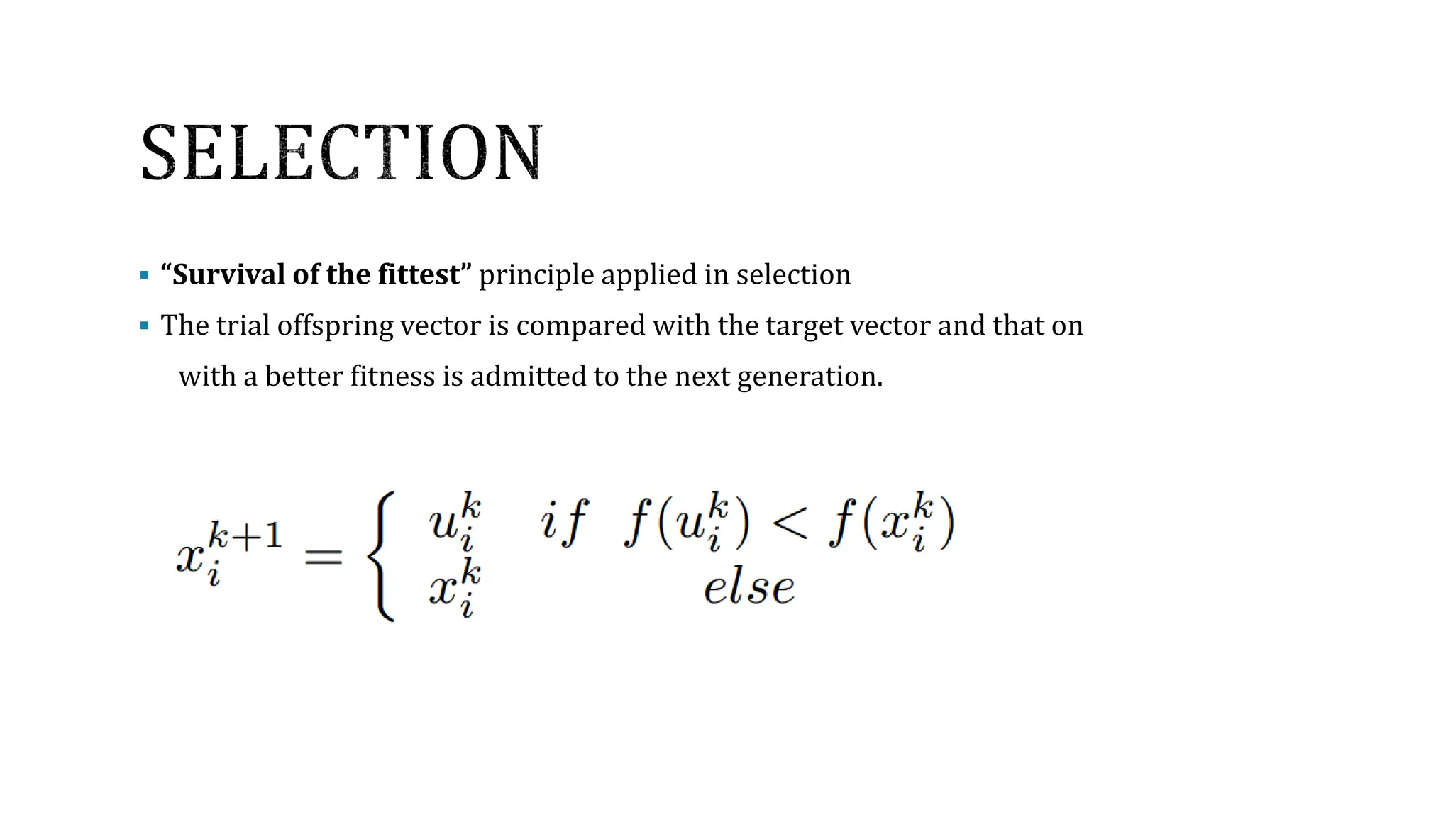  “Survival of the fittest” principle applied in selection
 The trial offspring vector is compared with the target vector and that on
with a better fitness is admitted to the next generation.
 