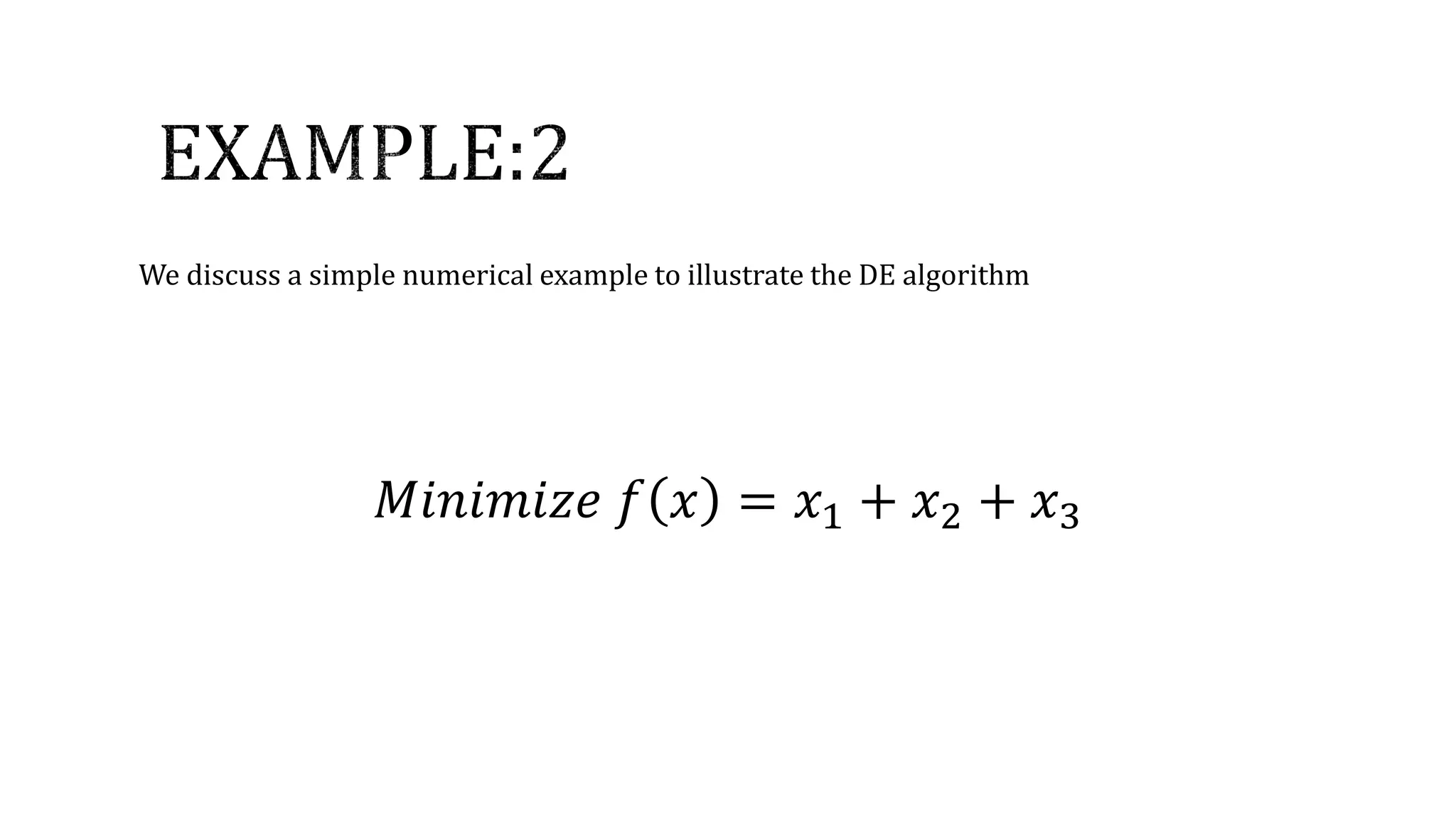 We discuss a simple numerical example to illustrate the DE algorithm
𝑀𝑖𝑛𝑖𝑚𝑖𝑧𝑒 𝑓 𝑥 = 𝑥1 + 𝑥2 + 𝑥3
 