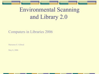 Environmental Scanning
                 and Library 2.0

Computers in Libraries 2006


Marianne E. Giltrud

May 8, 2006
 