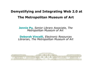 Demystifying and Integrating Web 2.0 at The Metropolitan Museum of Art   Jennie Pu , Senior Library Associate, The Metropolitan Museum of Art   Deborah Vincelli , Electronic Resources Librarian, The Metropolitan Museum of Art 