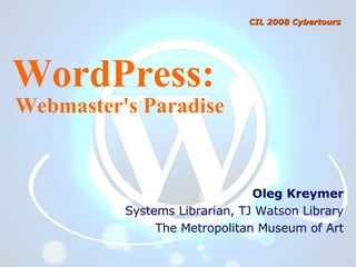 WordPress: Webmaster's Paradise Oleg Kreymer Systems Librarian, TJ Watson Library The Metropolitan Museum of Art CIL 2008 Cybertours 