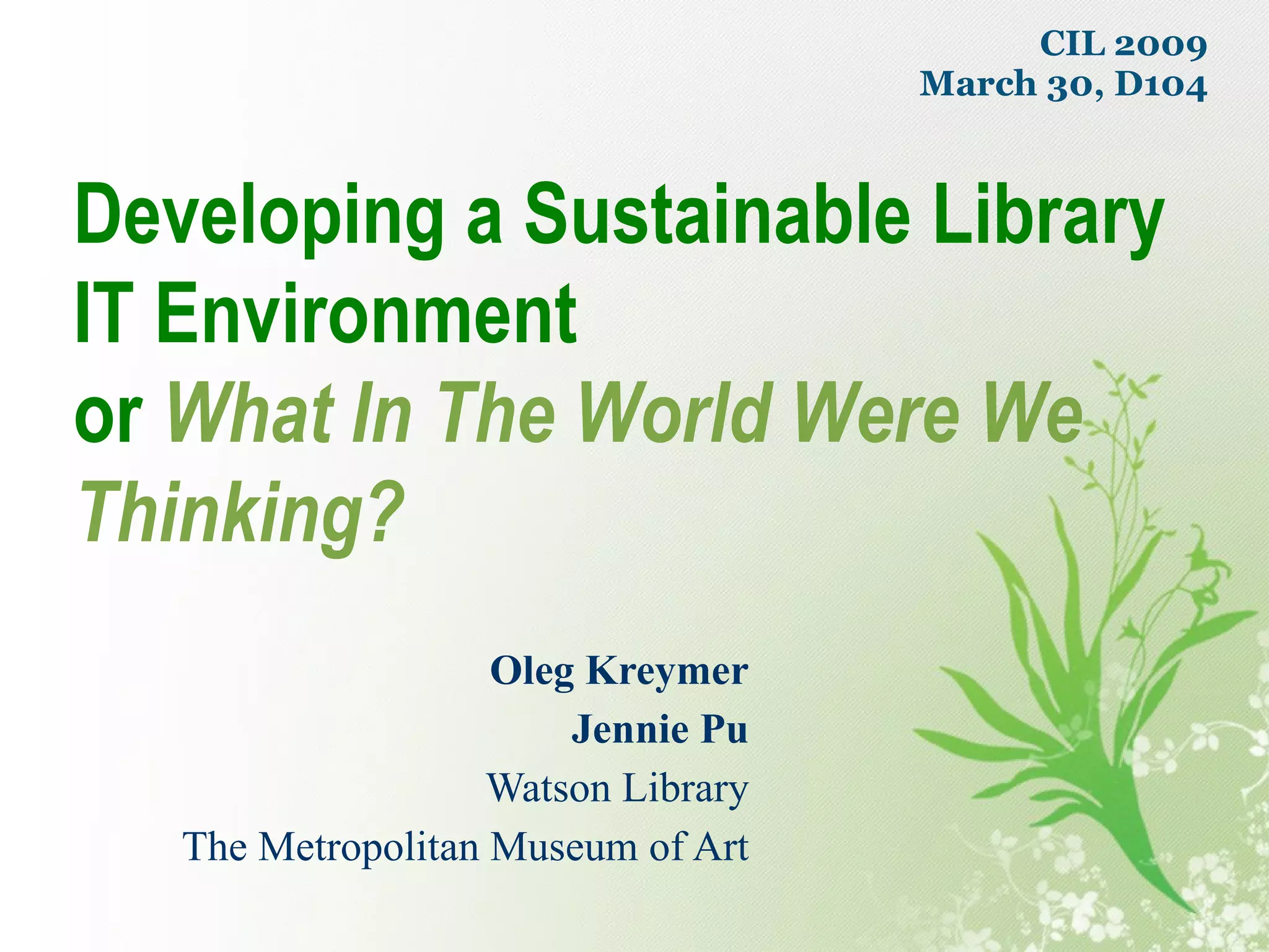 Oleg Kreymer Jennie Pu Watson Library The Metropolitan Museum of Art Developing a Sustainable Library IT Environment or   What In The World Were We Thinking? CIL 2009 March 30, D104 