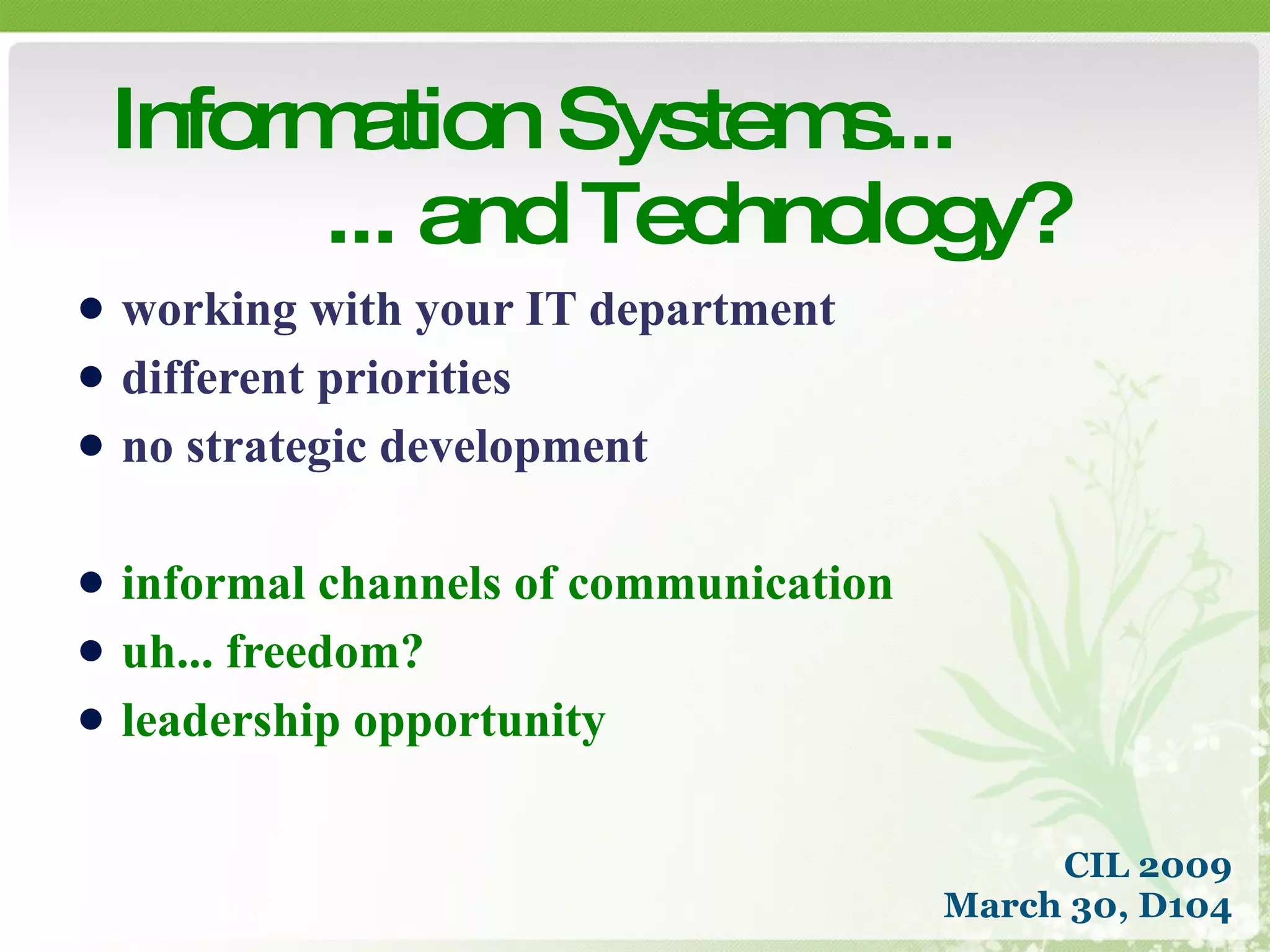 working with your IT department different priorities no strategic development informal channels of communication uh... freedom? leadership opportunity Information Systems... ... and Technology? CIL 2009 March 30, D104 