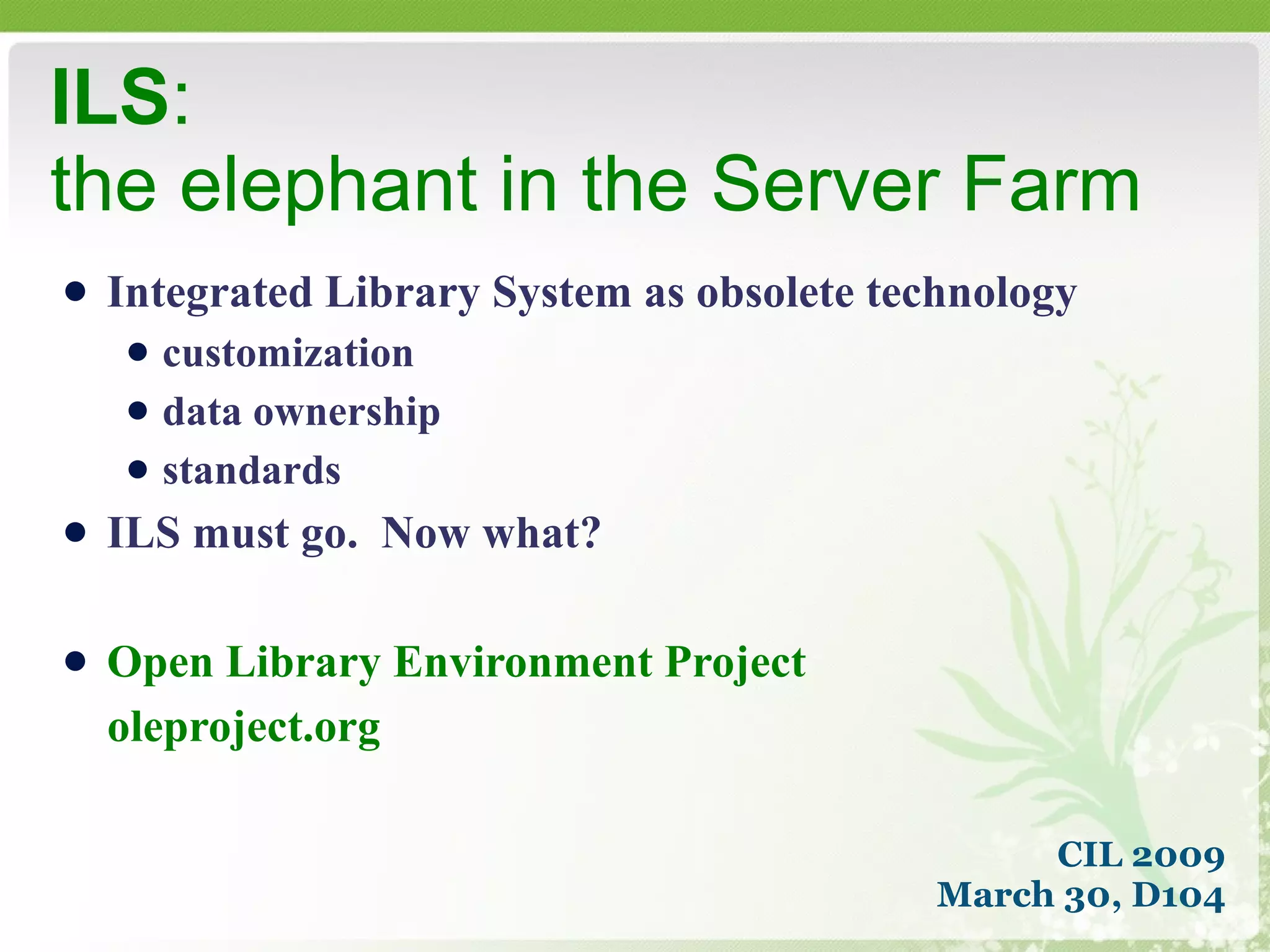 Integrated Library System as obsolete technology customization data ownership standards ILS must go.  Now what? Open Library Environment Project  oleproject.org ILS :  the elephant in the Server Farm CIL 2009 March 30, D104 