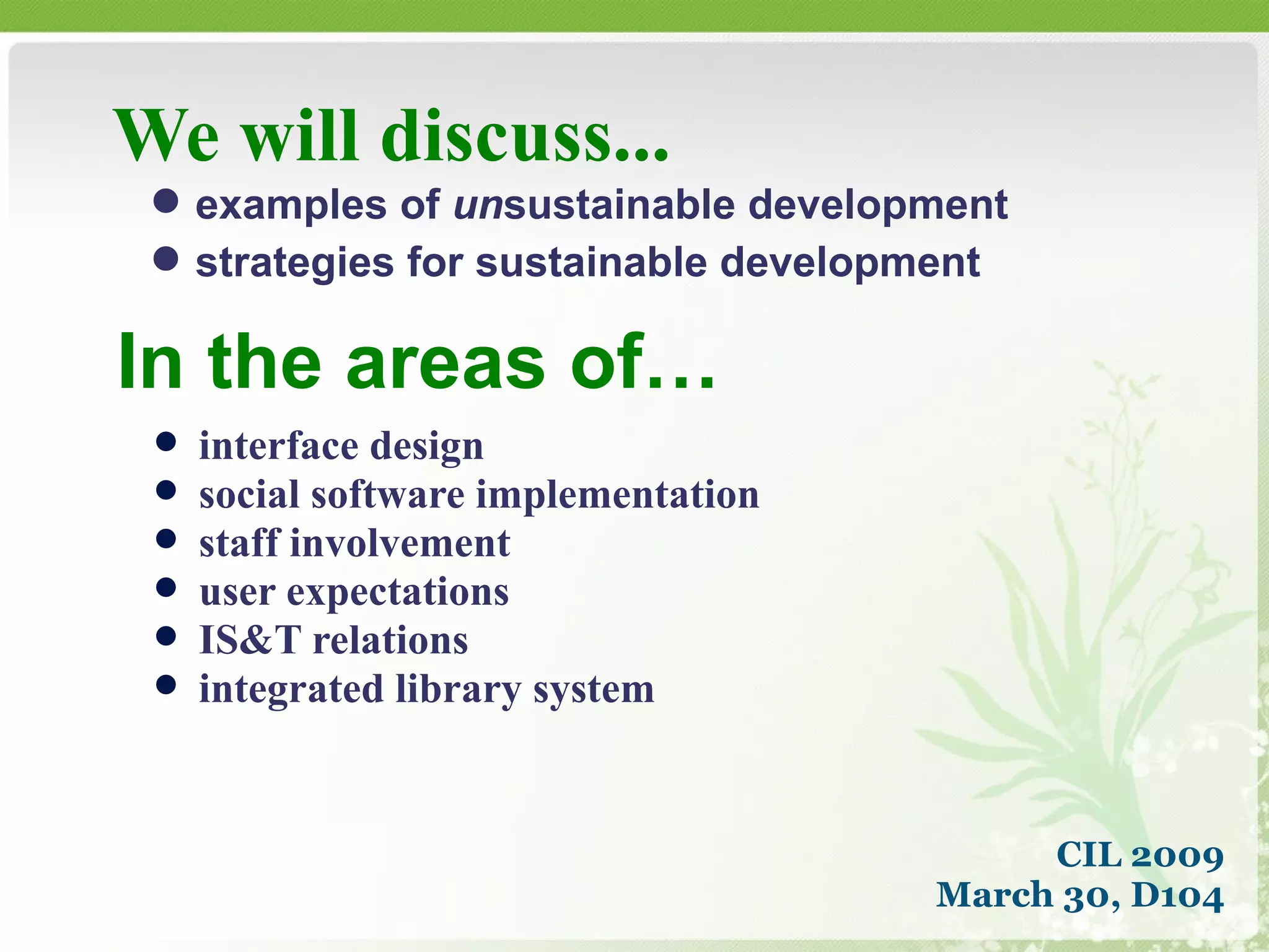 We will discuss... interface design social software implementation staff involvement user expectations IS&T relations  integrated library system examples of  un sustainable development strategies for sustainable development In the areas of… CIL 2009 March 30, D104 