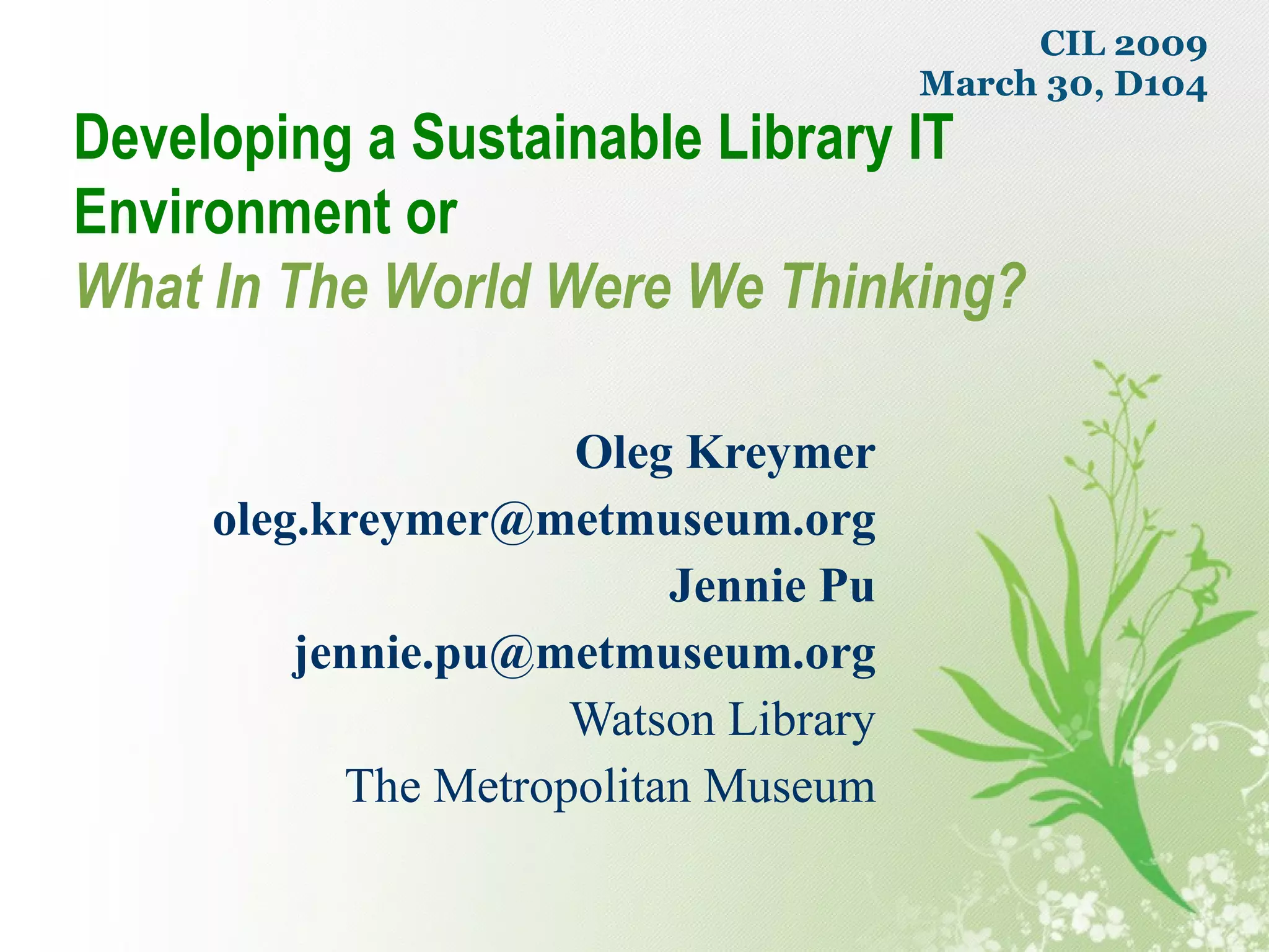 Oleg Kreymer [email_address] Jennie Pu [email_address] Watson Library The Metropolitan Museum Developing a Sustainable Library IT Environment or   What In The World Were We Thinking? CIL 2009 March 30, D104 
