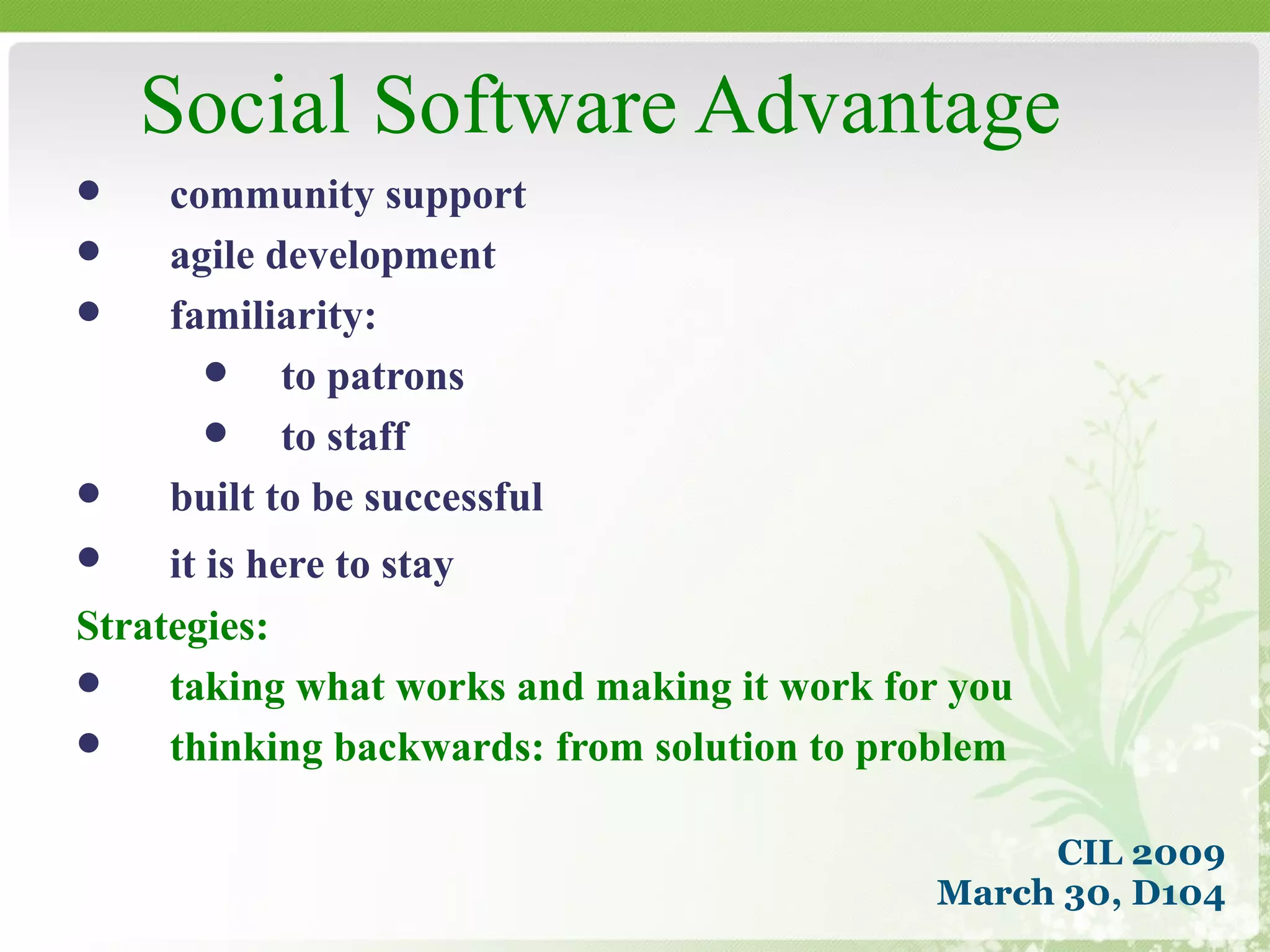 Social Software Advantage community support agile development familiarity: to patrons to staff built to be successful it is here to stay  Strategies: taking what works and making it work for you thinking backwards: from solution to problem CIL 2009 March 30, D104 