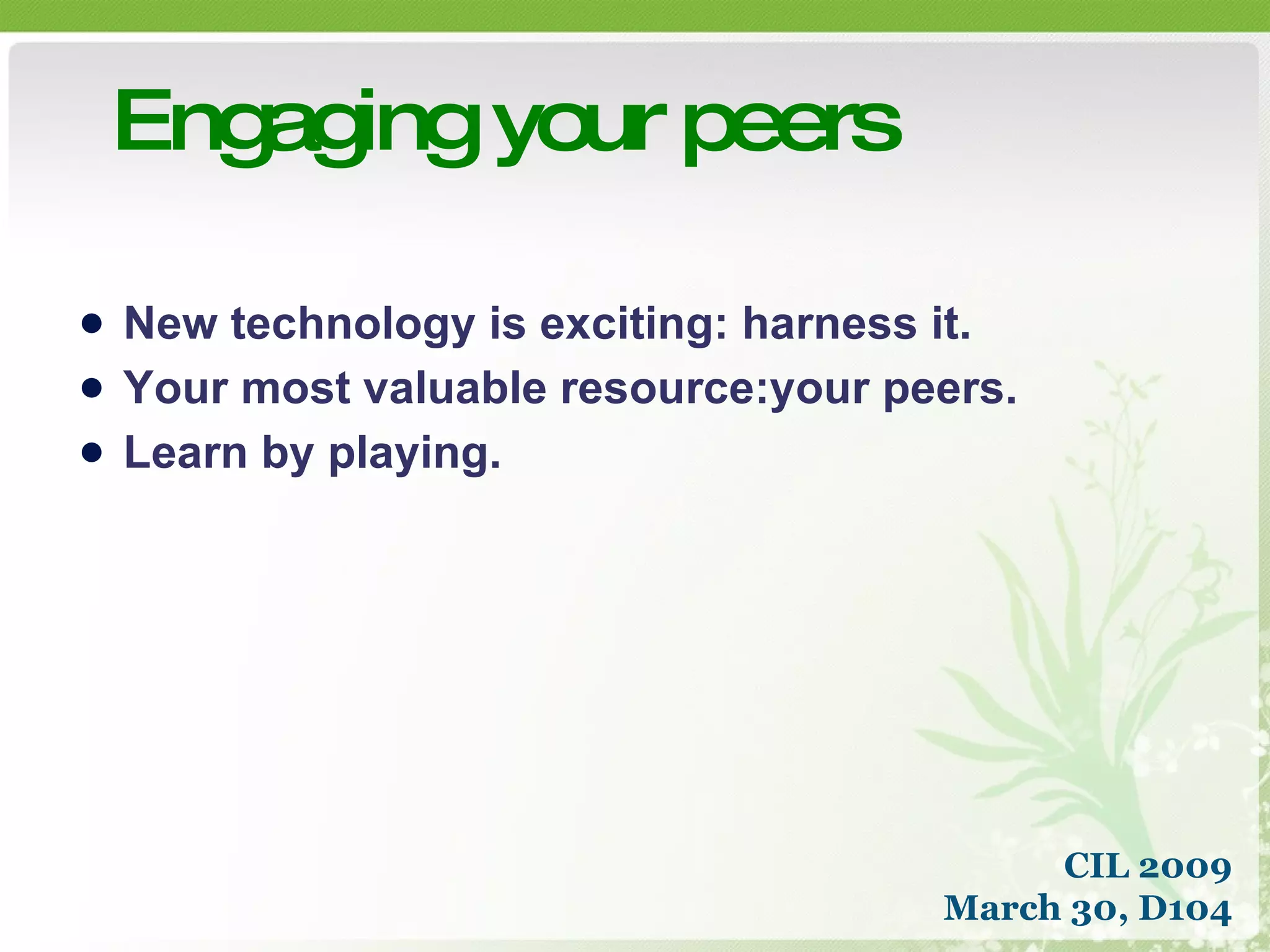 Engaging your peers New technology is exciting: harness it.  Your most valuable resource:your peers.  Learn by playing. CIL 2009 March 30, D104 