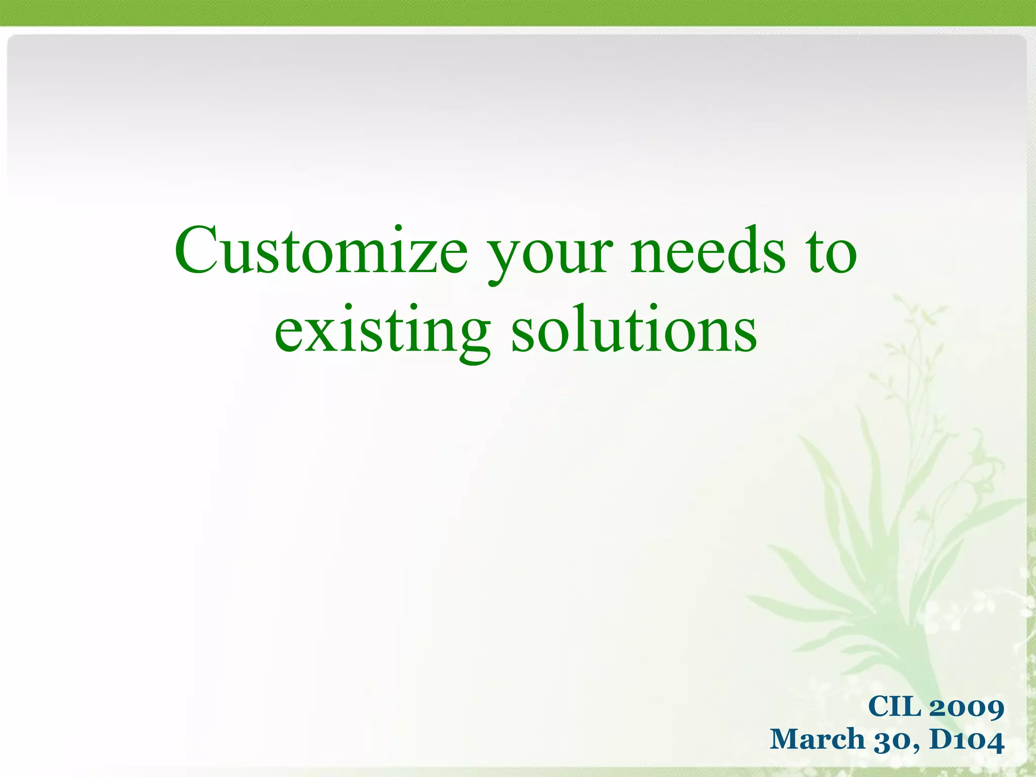 Customize your needs to existing solutions CIL 2009 March 30, D104 