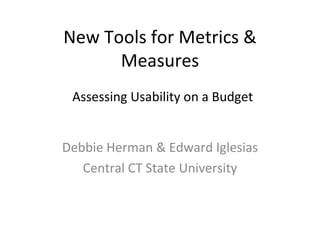New Tools for Metrics & Measures Debbie Herman & Edward Iglesias Central CT State University Assessing Usability on a Budget 
