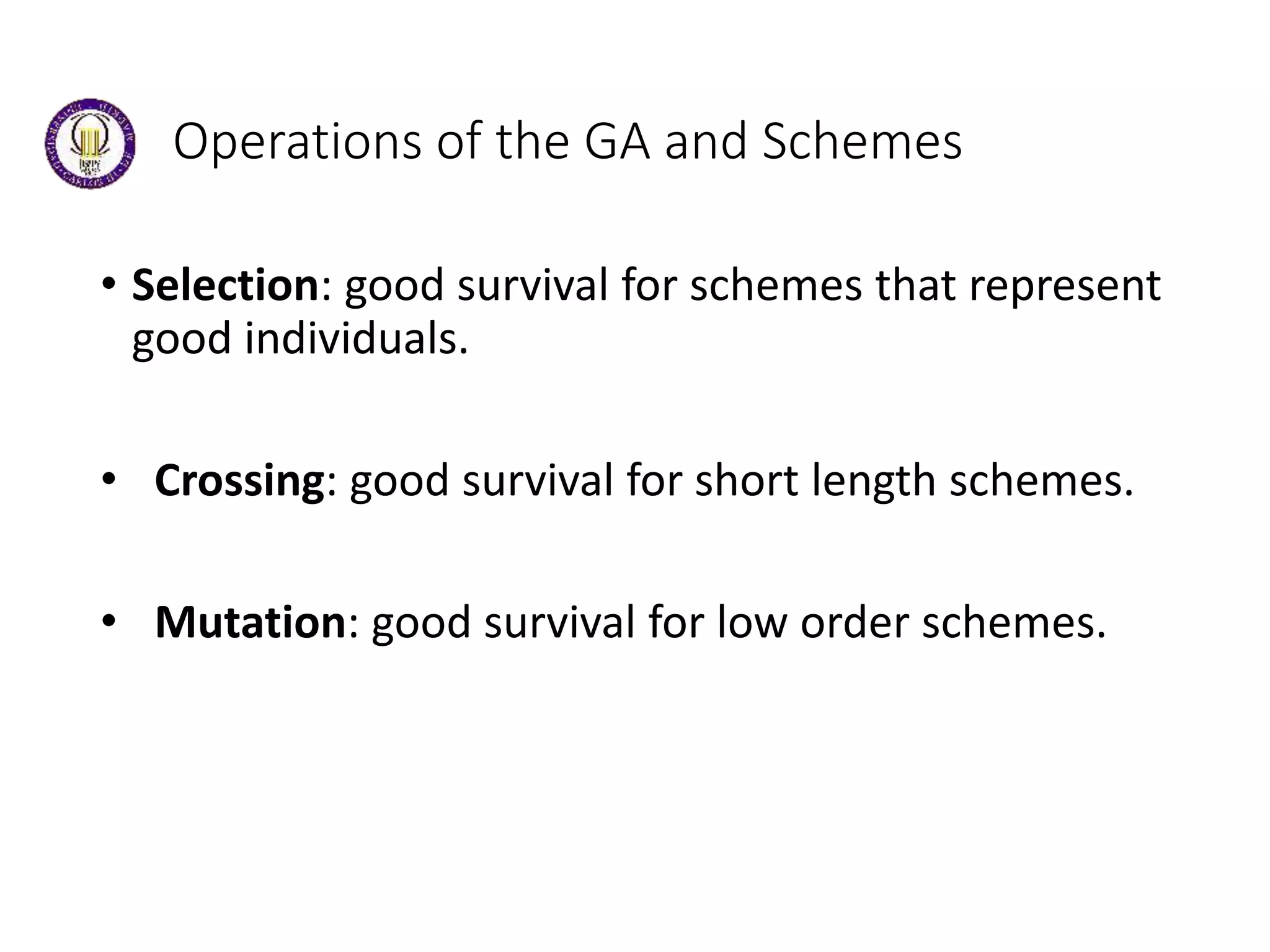Operations of the GA and Schemes
• Selection: good survival for schemes that represent
good individuals.
• Crossing: good survival for short length schemes.
• Mutation: good survival for low order schemes.
 