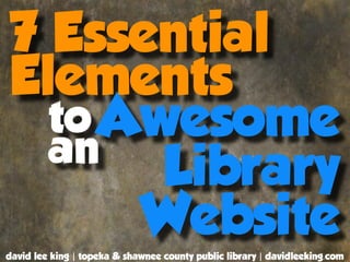 7 Essential
Elements
  to Awesome
  an
       Library
      Website
david lee king | topeka & shawnee county public library | davidleeking.com
 
