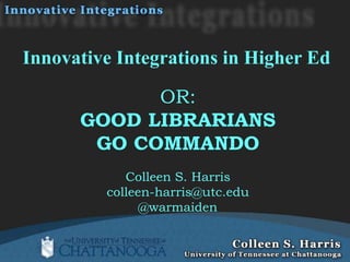 Innovative Integrations in Higher Ed

            OR:
      GOOD LIBRARIANS
       GO COMMANDO
            Colleen S. Harris
         colleen-harris@utc.edu
               @warmaiden
 
