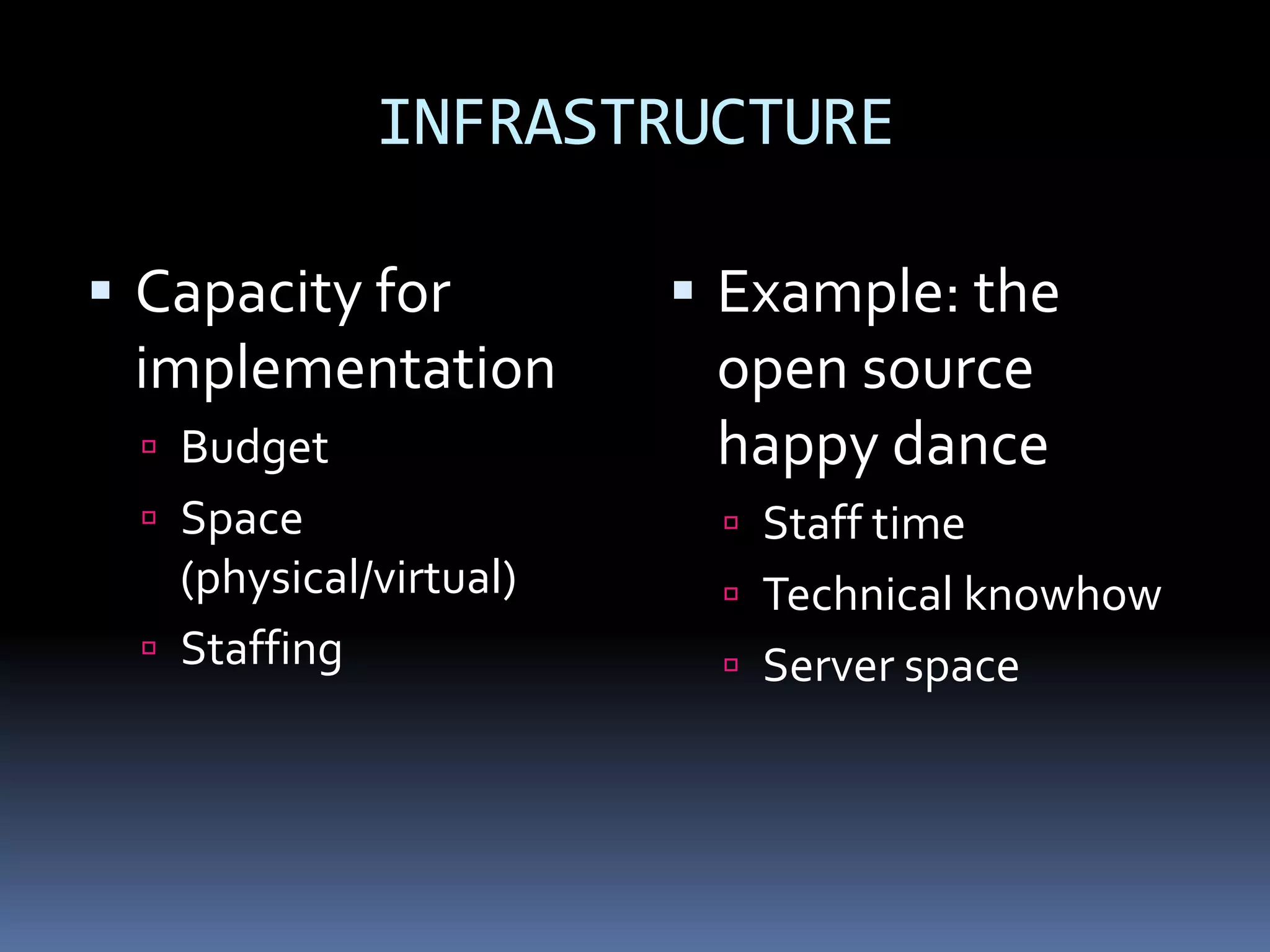 INFRASTRUCTURE

 Capacity for            Example: the
 implementation           open source
   Budget                happy dance
   Space                  Staff time
    (physical/virtual)     Technical knowhow
   Staffing               Server space
 