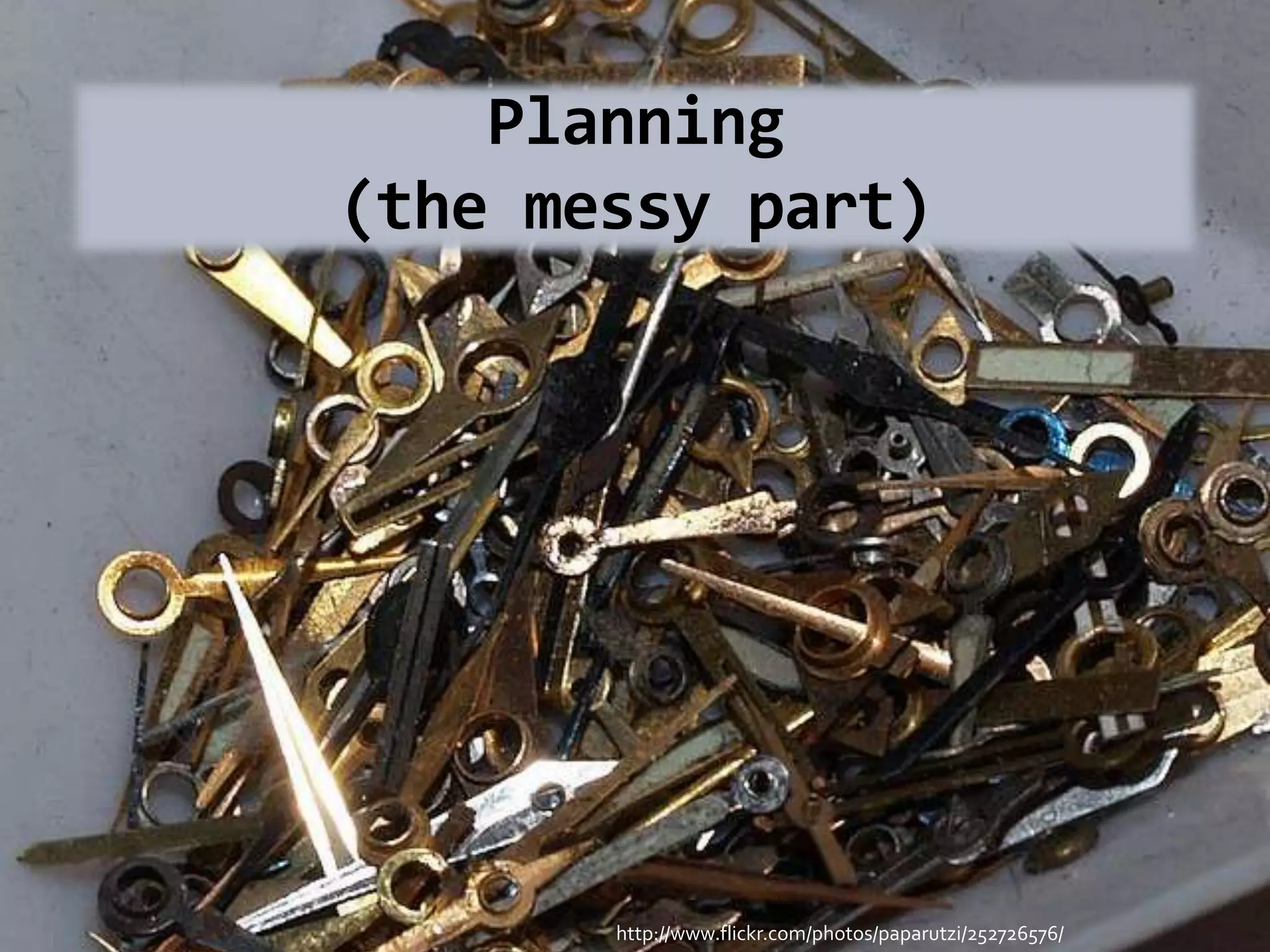 Planning
(the messy part)




       http://www.flickr.com/photos/paparutzi/252726576/
 