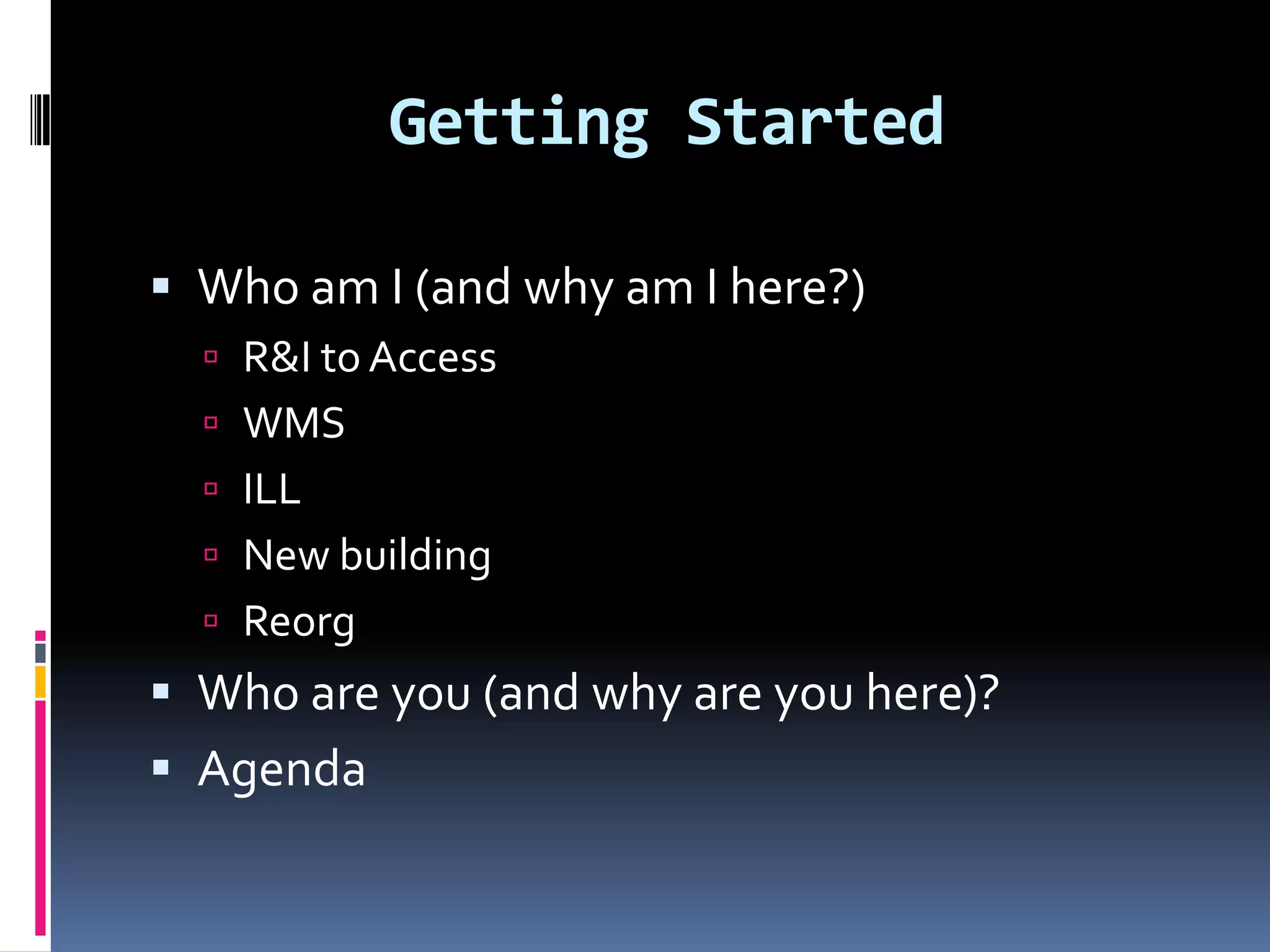 Getting Started

 Who am I (and why am I here?)
   R&I to Access
   WMS
   ILL
   New building
   Reorg
 Who are you (and why are you here)?
 Agenda
 