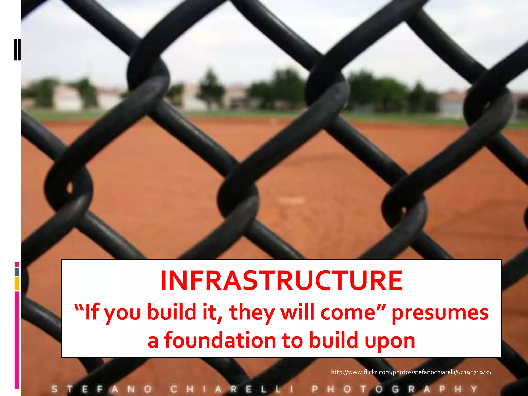 INFRASTRUCTURE
“If you build it, they will come” presumes
        a foundation to build upon
                         http://www.flickr.com/photos/stefanochiarelli/6219871940/
 