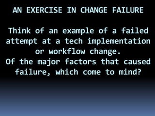 AN EXERCISE IN CHANGE FAILURE

Think of an example of a failed
attempt at a tech implementation
      or workflow change.
Of the major factors that caused
  failure, which come to mind?
 