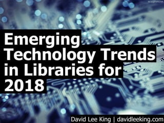Emerging
Technology Trends
in Libraries for
2018
David Lee King | davidleeking.com
ﬂic.kr/p/hWWZWK
 