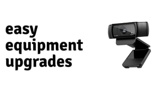 easy 
equipment 
upgrades
 