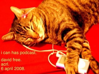I Can Has  Podcast David Free ACRL 17 December, 2007 i can has podcast. david free. acrl. 6 april 2008. 