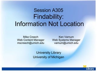 Session A305 Findability:  Information Not Location University Library University of Michigan Mike Creech Web Content Manager [email_address] Ken Varnum Web Systems Manager [email_address] 