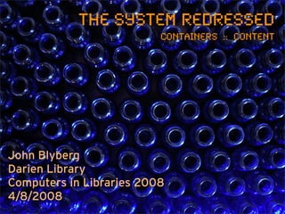 The System Redressed
                          Containers :: Content




John Blyberg
Darien Library
Computers in Libraries 2008
4/8/2008
 