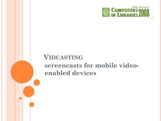 VIDCASTING
screencasts for mobile video-
enabled devices
 