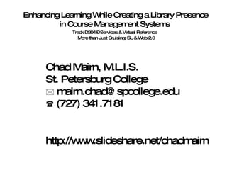 Enhancing Learning While Creating a Library Presence in Course Management Systems  Track D204 – Services & Virtual Reference    More than Just Cruising: SL & Web 2.0 Chad Mairn, M.L.I.S. St. Petersburg College    [email_address]    (727) 341.7181 http://www.slideshare.net/chadmairn 