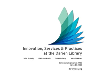 Innovation, Services & Practices
           at the Darien Library
John Blyberg   Gretchen Hams   Sarah Ludwig     Kate Sheehan

                                   Computers in Libraries 2009
                                               March 31, 2009

                                              darienlibrary.org
 