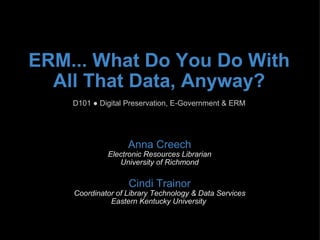ERM... What Do You Do With All That Data, Anyway?   D101 ● Digital Preservation, E-Government & ERM Anna Creech Electronic Resources Librarian University of Richmond Cindi Trainor Coordinator of Library Technology & Data Services Eastern Kentucky University  
