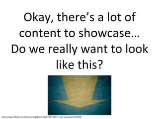 Okay, there’s a lot of content to showcase… Do we really want to look like this? http://www.flickr.com/photos/slightlynorth/677514537/, last accessed 3/29/09
