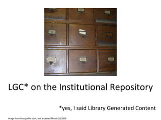 LGC* on the Institutional Repository Image from Morguefile.com, last accessed March 28,2009 *yes, I said Library Generated Content