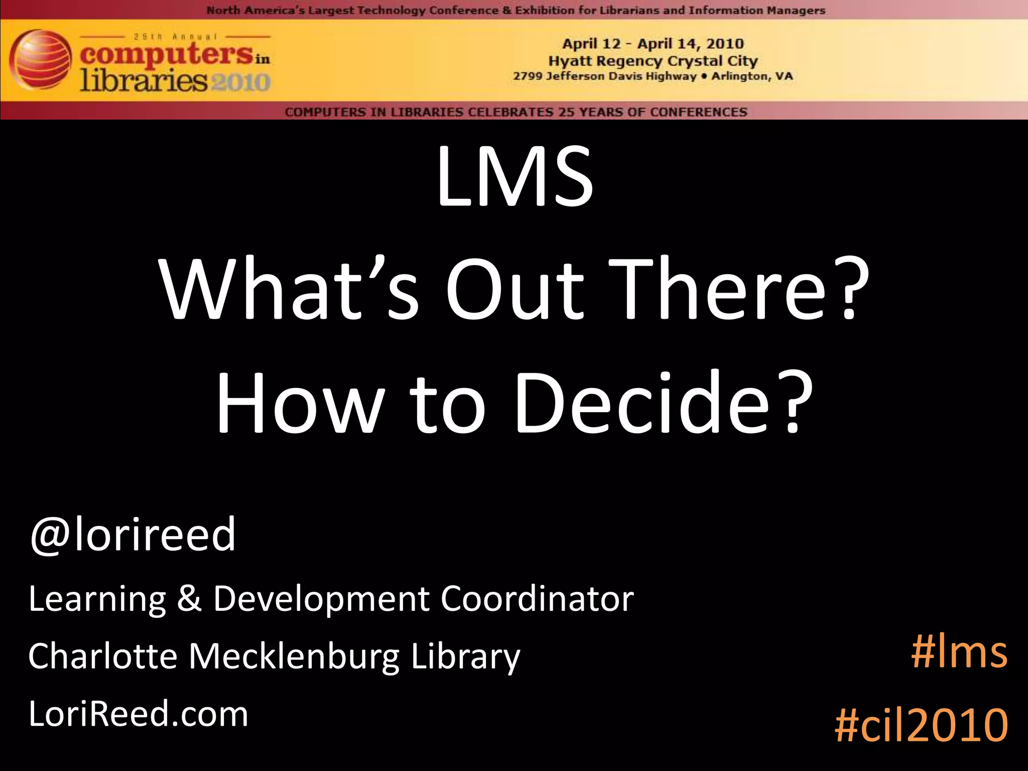 LMSWhat’s Out There?How to Decide?@lorireedLearning & Development CoordinatorCharlotte Mecklenburg LibraryLoriReed.com#lms#cil2010