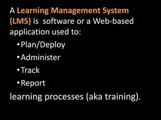 A Learning Management System (LMS)is  software or a Web-based application used to:Plan/Deploy