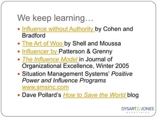 We keep learning…<br />Influence without Authority by Cohen and Bradford<br />The Art of Woo by Shell and Moussa<br />Infl...