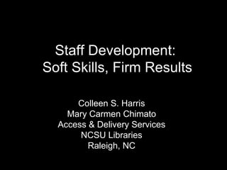 Staff Development:
Soft Skills, Firm Results

      Colleen S. Harris
    Mary Carmen Chimato
  Access & Delivery Services
       NCSU Libraries
         Raleigh, NC
 