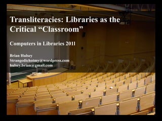 Transliteracies: Libraries as the Critical “Classroom” Computers in Libraries 201l Brian Hulsey Strangedichotmy@wordpress.com hulsey.brian@gmail.com 