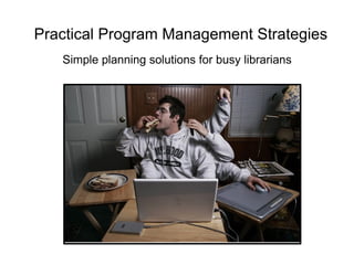 Practical Program Management Strategies  Simple planning solutions for busy librarians 