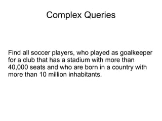 Complex Queries
Find all soccer players, who played as goalkeeper
for a club that has a stadium with more than
40,000 seats and who are born in a country with
more than 10 million inhabitants.
 